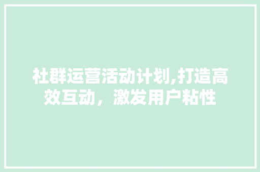 社群运营活动计划,打造高效互动，激发用户粘性