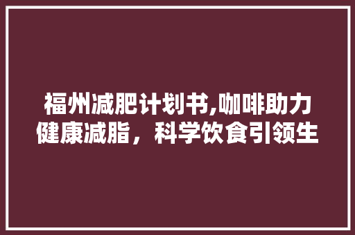 福州减肥计划书,咖啡助力健康减脂，科学饮食引领生活新风尚