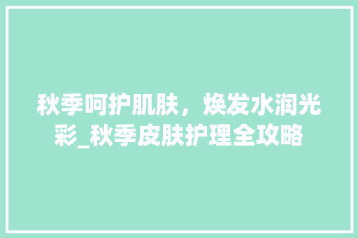 秋季呵护肌肤，焕发水润光彩_秋季皮肤护理全攻略