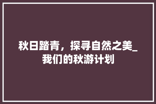 秋日踏青，探寻自然之美_我们的秋游计划