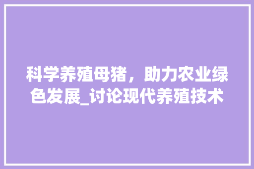 科学养殖母猪，助力农业绿色发展_讨论现代养殖技术下的母猪养殖计划