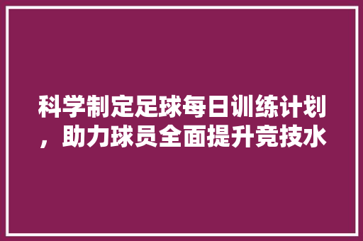 科学制定足球每日训练计划，助力球员全面提升竞技水平