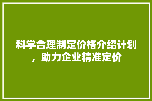 科学合理制定价格介绍计划，助力企业精准定价