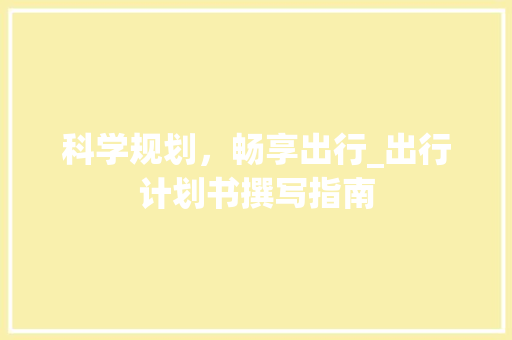 科学规划，畅享出行_出行计划书撰写指南