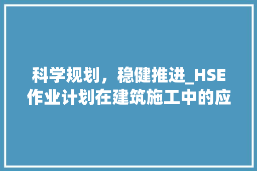科学规划，稳健推进_HSE作业计划在建筑施工中的应用