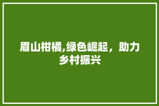 眉山柑橘,绿色崛起，助力乡村振兴