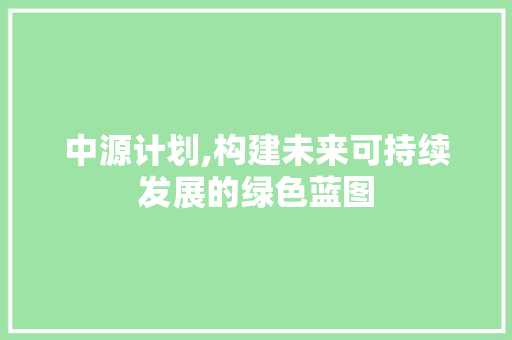 中源计划,构建未来可持续发展的绿色蓝图