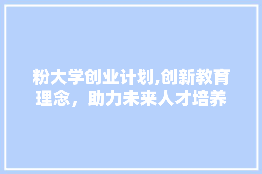 粉大学创业计划,创新教育理念，助力未来人才培养