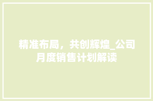 精准布局，共创辉煌_公司月度销售计划解读