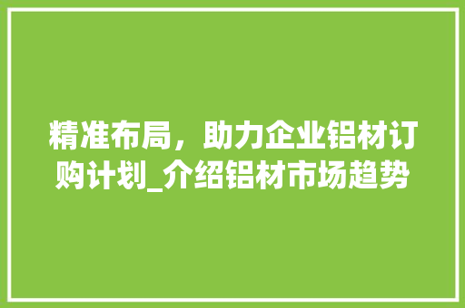 精准布局，助力企业铝材订购计划_介绍铝材市场趋势与优化步骤