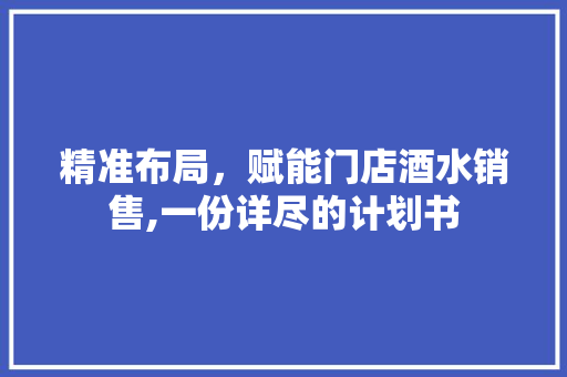 精准布局，赋能门店酒水销售,一份详尽的计划书