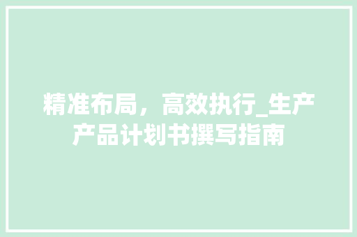 精准布局，高效执行_生产产品计划书撰写指南 诗词鉴赏