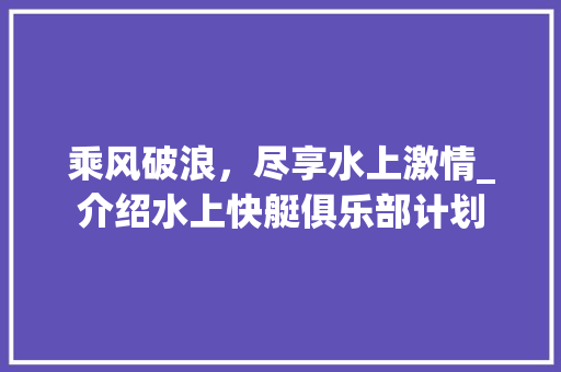 乘风破浪，尽享水上激情_介绍水上快艇俱乐部计划
