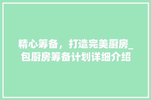 精心筹备，打造完美厨房_包厨房筹备计划详细介绍