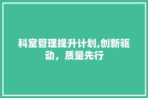 科室管理提升计划,创新驱动，质量先行