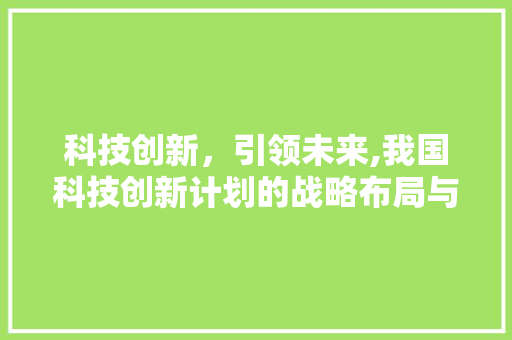 科技创新，引领未来,我国科技创新计划的战略布局与展望