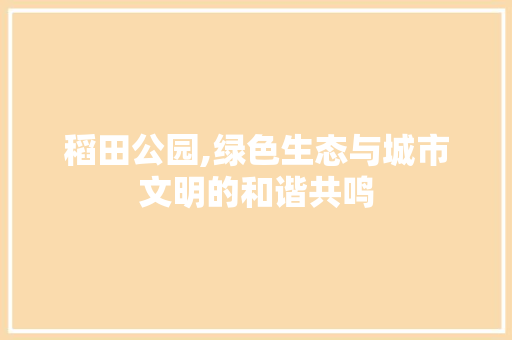 稻田公园,绿色生态与城市文明的和谐共鸣