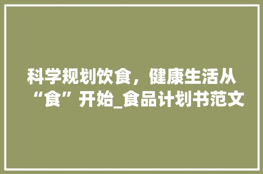 科学规划饮食，健康生活从“食”开始_食品计划书范文解读