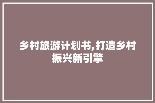 乡村旅游计划书,打造乡村振兴新引擎