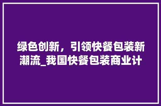 绿色创新，引领快餐包装新潮流_我国快餐包装商业计划详细介绍