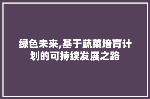 绿色未来,基于蔬菜培育计划的可持续发展之路