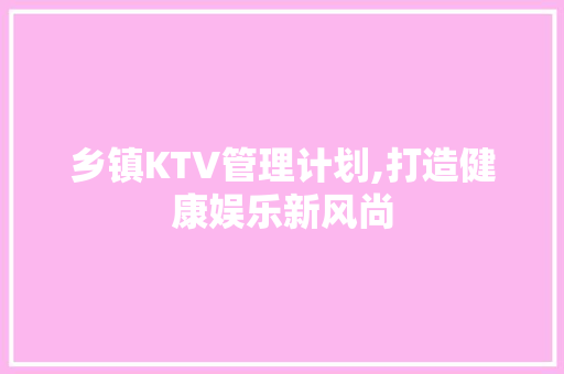 乡镇KTV管理计划,打造健康娱乐新风尚
