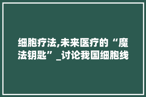 细胞疗法,未来医疗的“魔法钥匙”_讨论我国细胞线改造计划