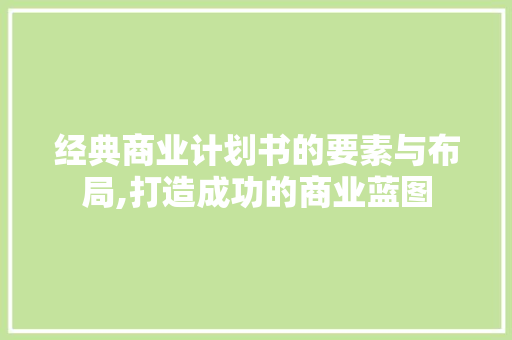 经典商业计划书的要素与布局,打造成功的商业蓝图