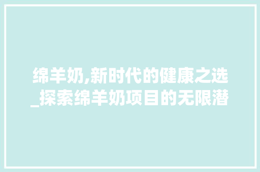 绵羊奶,新时代的健康之选_探索绵羊奶项目的无限潜力