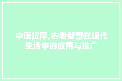 中医按摩,古老智慧在现代生活中的应用与推广