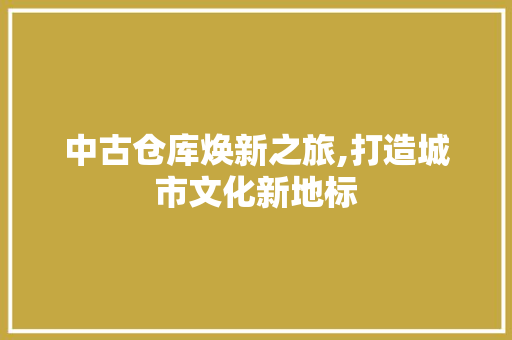 中古仓库焕新之旅,打造城市文化新地标