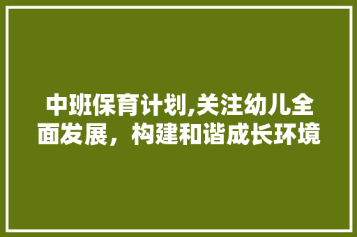 中班保育计划,关注幼儿全面发展，构建和谐成长环境