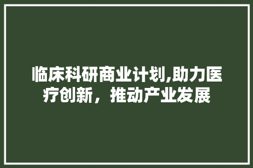 临床科研商业计划,助力医疗创新，推动产业发展