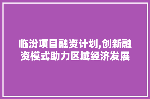 临汾项目融资计划,创新融资模式助力区域经济发展