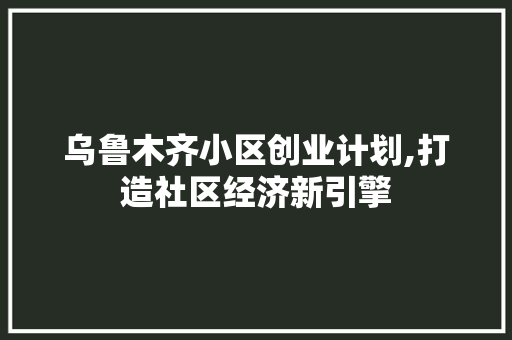 乌鲁木齐小区创业计划,打造社区经济新引擎