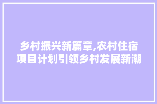 乡村振兴新篇章,农村住宿项目计划引领乡村发展新潮流