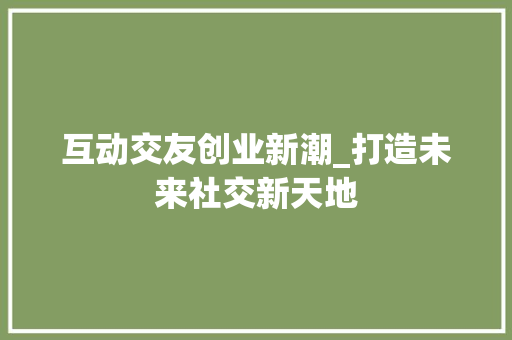 互动交友创业新潮_打造未来社交新天地
