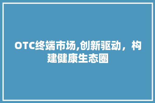 OTC终端市场,创新驱动，构建健康生态圈