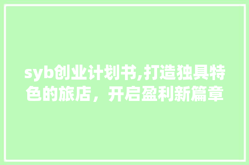 syb创业计划书,打造独具特色的旅店，开启盈利新篇章