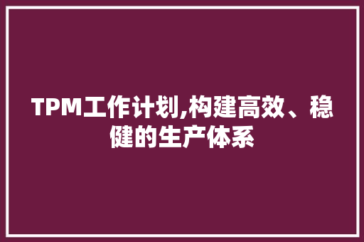 TPM工作计划,构建高效、稳健的生产体系