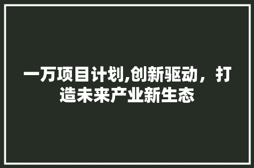 一万项目计划,创新驱动，打造未来产业新生态