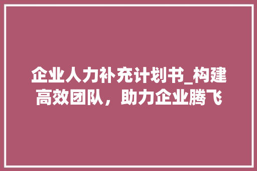 企业人力补充计划书_构建高效团队，助力企业腾飞