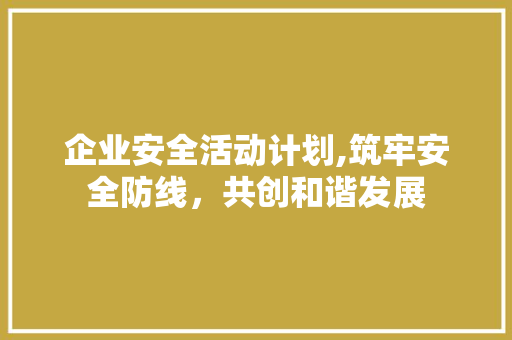 企业安全活动计划,筑牢安全防线，共创和谐发展