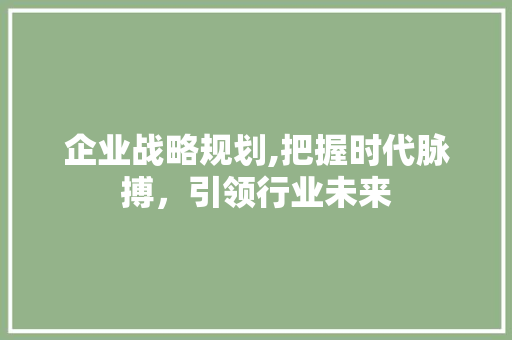 企业战略规划,把握时代脉搏，引领行业未来