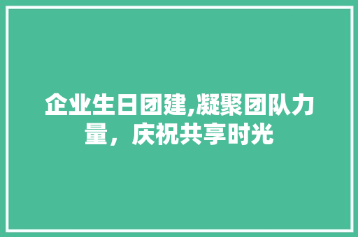 企业生日团建,凝聚团队力量，庆祝共享时光