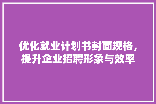 优化就业计划书封面规格，提升企业招聘形象与效率