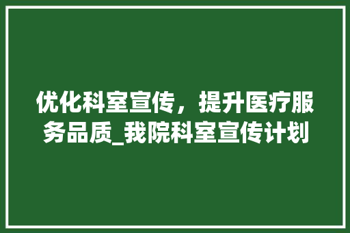优化科室宣传，提升医疗服务品质_我院科室宣传计划全面实施