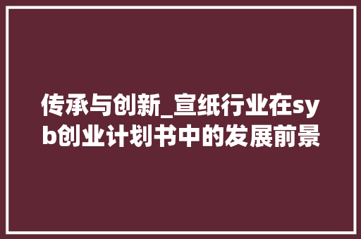 传承与创新_宣纸行业在syb创业计划书中的发展前景