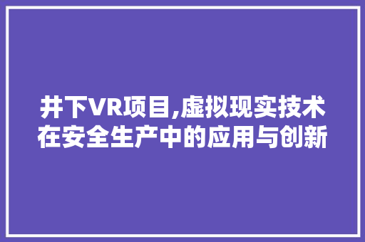 井下VR项目,虚拟现实技术在安全生产中的应用与创新