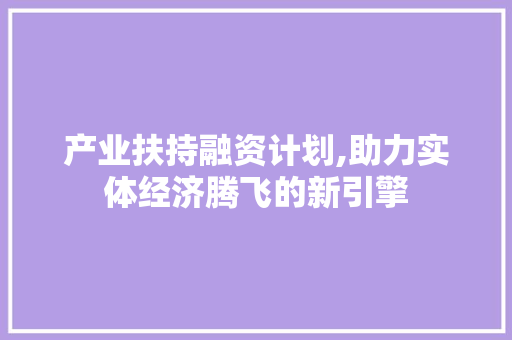 产业扶持融资计划,助力实体经济腾飞的新引擎
